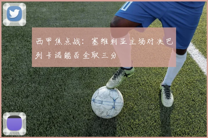 西甲焦点战：塞维利亚主场对决巴列卡诺能否全取三分