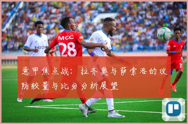 意甲焦点战：拉齐奥与萨索洛的攻防较量与比分分析展望