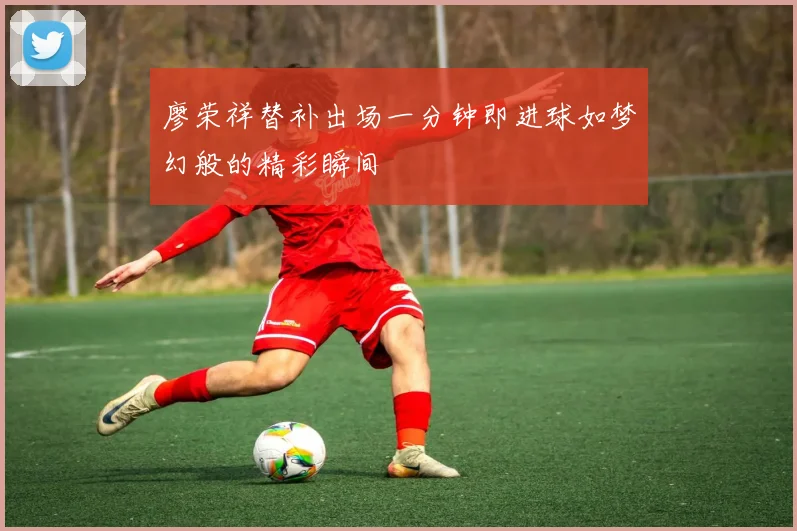 廖荣祥替补出场一分钟即进球如梦幻般的精彩瞬间