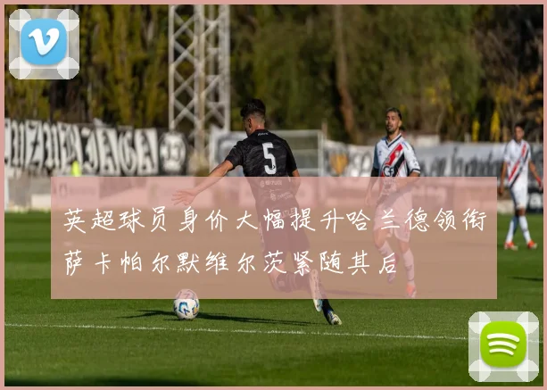 英超球员身价大幅提升哈兰德领衔萨卡帕尔默维尔茨紧随其后