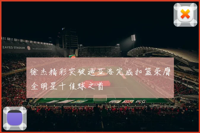 徐杰精彩突破迪亚洛完成扣篮荣膺全明星十佳球之首