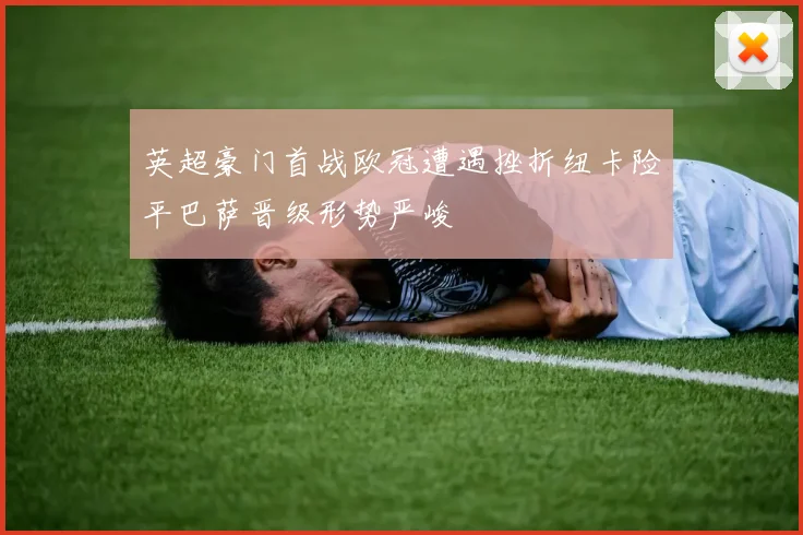 英超豪门首战欧冠遭遇挫折纽卡险平巴萨晋级形势严峻