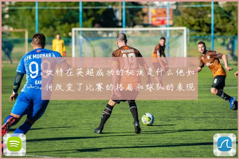 坎特在英超成功的秘诀是什么他如何改变了比赛的格局和球队的表现