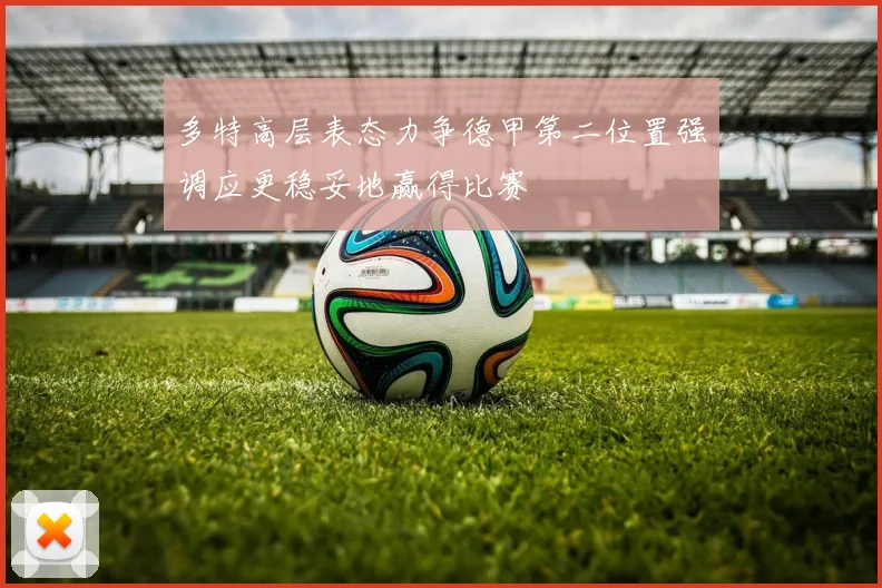 多特高层表态力争德甲第二位置强调应更稳妥地赢得比赛