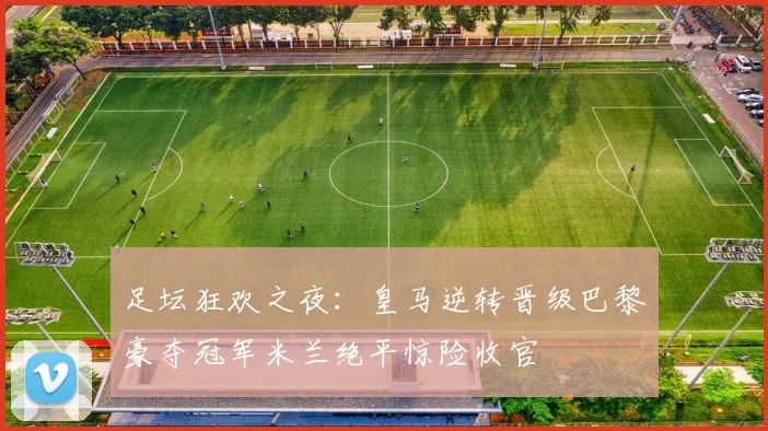 足坛狂欢之夜：皇马逆转晋级巴黎豪夺冠军米兰绝平惊险收官