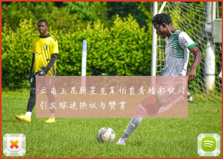 云南玉昆新星克莱伯首秀精彩破门引发球迷热议与赞赏