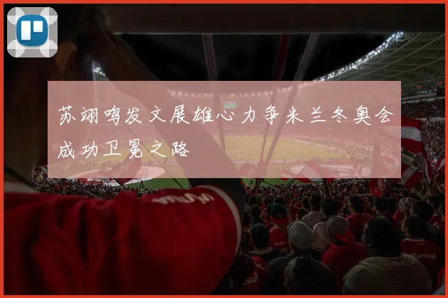 苏翊鸣发文展雄心力争米兰冬奥会成功卫冕之路