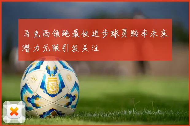 马克西领跑最快进步球员赔率未来潜力无限引发关注