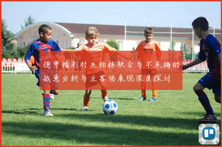 德甲精彩对决柏林联合与不来梅的战意分析与主客场表现深度探讨